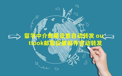 留学中介邮箱设置自动转发 outlook邮箱设置邮件自动转发
